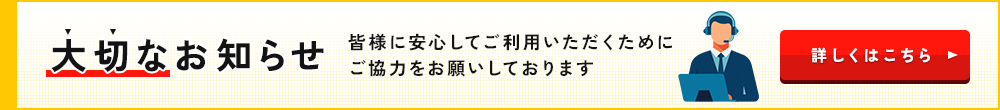 大切なお知らせ。皆様に安心してご利用いただくためにご協力をお願いしております。